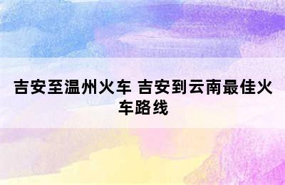 吉安至温州火车 吉安到云南最佳火车路线